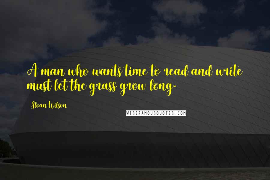 Sloan Wilson Quotes: A man who wants time to read and write must let the grass grow long.