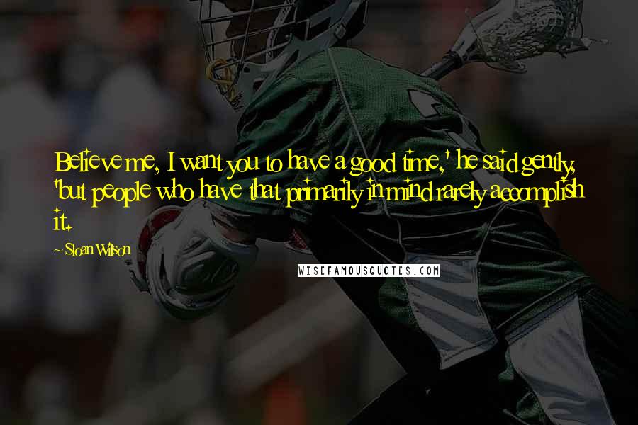 Sloan Wilson Quotes: Believe me, I want you to have a good time,' he said gently, 'but people who have that primarily in mind rarely accomplish it.