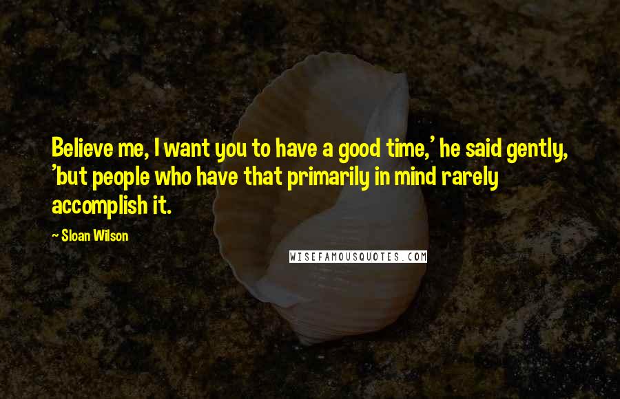 Sloan Wilson Quotes: Believe me, I want you to have a good time,' he said gently, 'but people who have that primarily in mind rarely accomplish it.