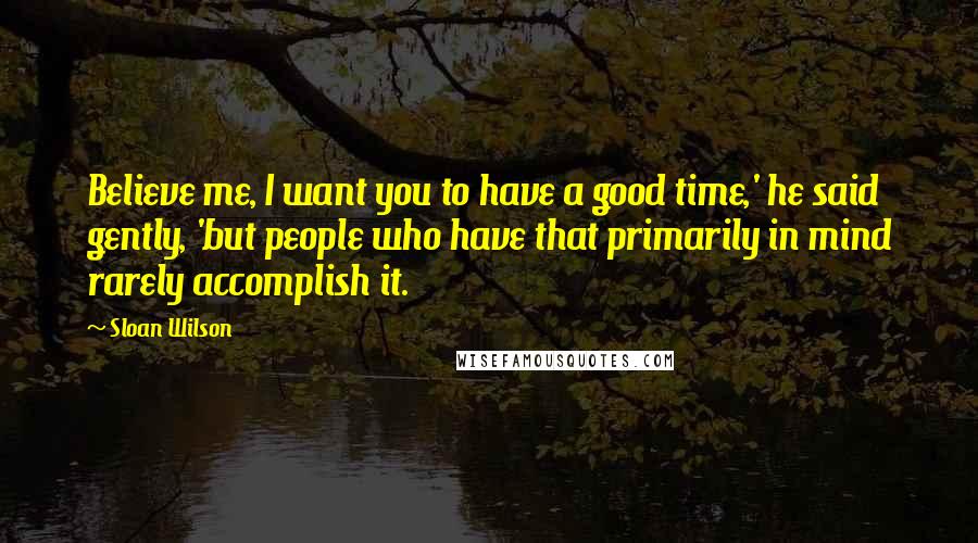 Sloan Wilson Quotes: Believe me, I want you to have a good time,' he said gently, 'but people who have that primarily in mind rarely accomplish it.