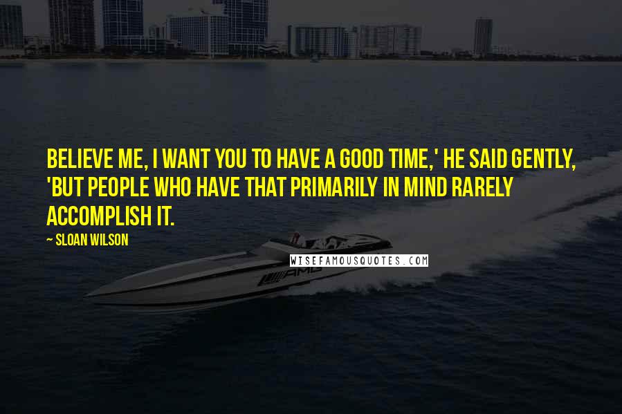 Sloan Wilson Quotes: Believe me, I want you to have a good time,' he said gently, 'but people who have that primarily in mind rarely accomplish it.