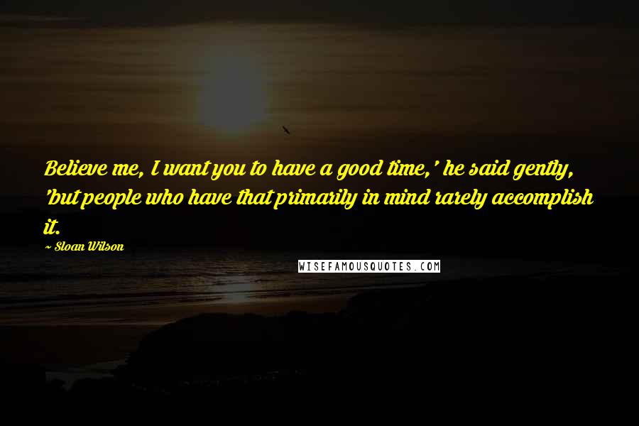 Sloan Wilson Quotes: Believe me, I want you to have a good time,' he said gently, 'but people who have that primarily in mind rarely accomplish it.