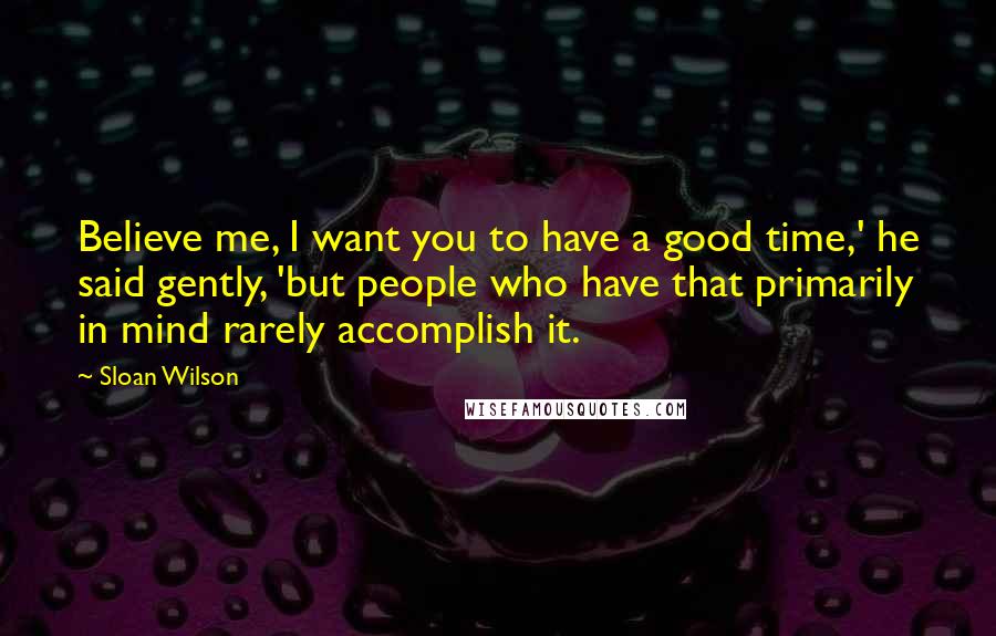 Sloan Wilson Quotes: Believe me, I want you to have a good time,' he said gently, 'but people who have that primarily in mind rarely accomplish it.