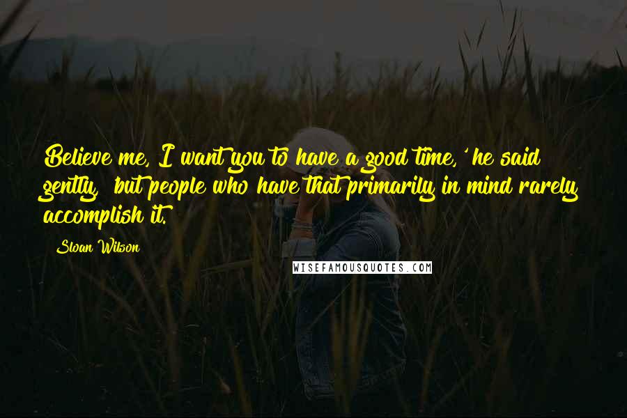 Sloan Wilson Quotes: Believe me, I want you to have a good time,' he said gently, 'but people who have that primarily in mind rarely accomplish it.