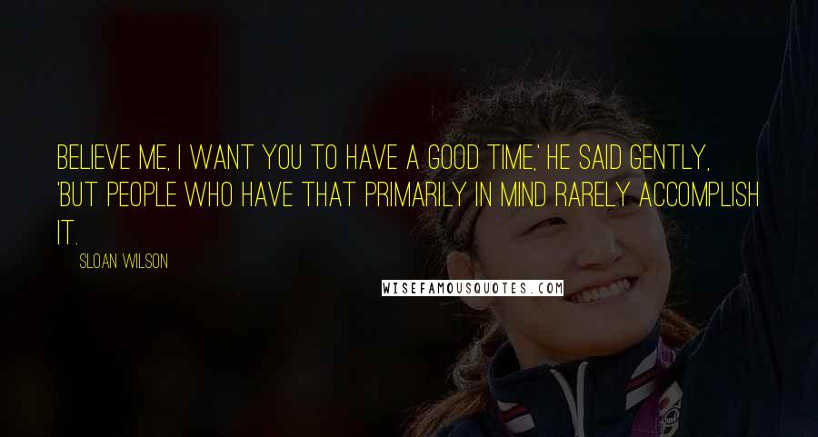 Sloan Wilson Quotes: Believe me, I want you to have a good time,' he said gently, 'but people who have that primarily in mind rarely accomplish it.