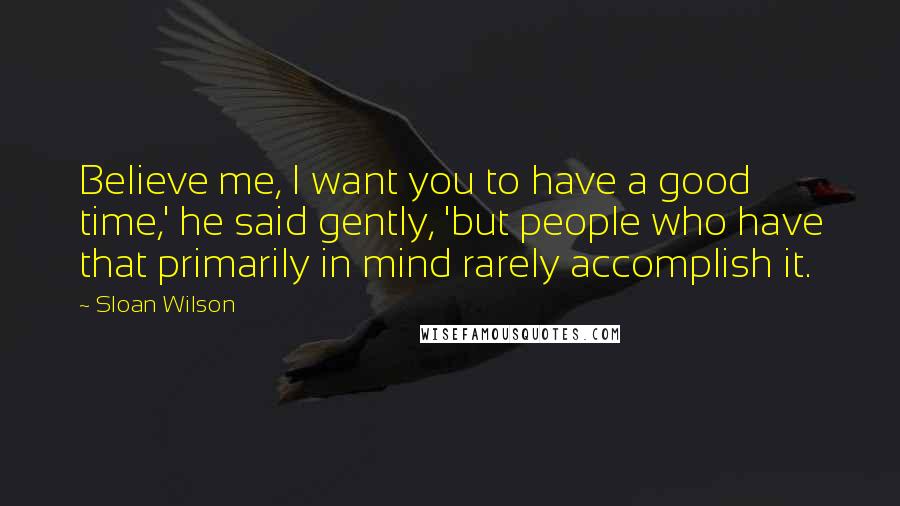 Sloan Wilson Quotes: Believe me, I want you to have a good time,' he said gently, 'but people who have that primarily in mind rarely accomplish it.