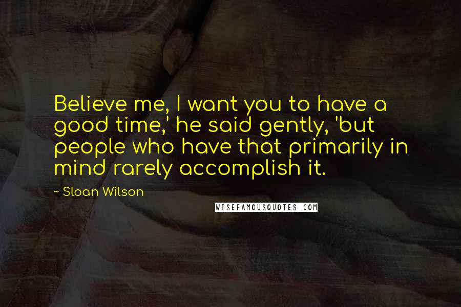 Sloan Wilson Quotes: Believe me, I want you to have a good time,' he said gently, 'but people who have that primarily in mind rarely accomplish it.