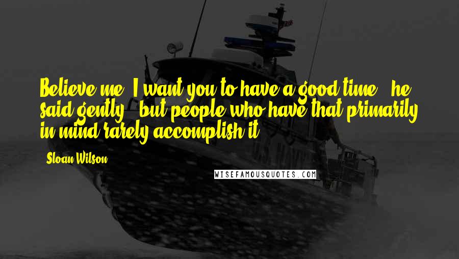 Sloan Wilson Quotes: Believe me, I want you to have a good time,' he said gently, 'but people who have that primarily in mind rarely accomplish it.