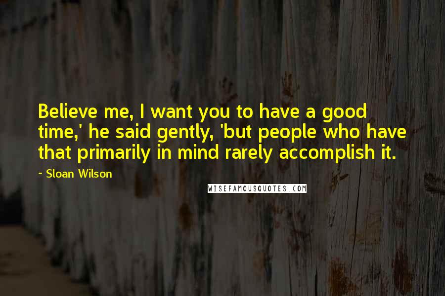 Sloan Wilson Quotes: Believe me, I want you to have a good time,' he said gently, 'but people who have that primarily in mind rarely accomplish it.