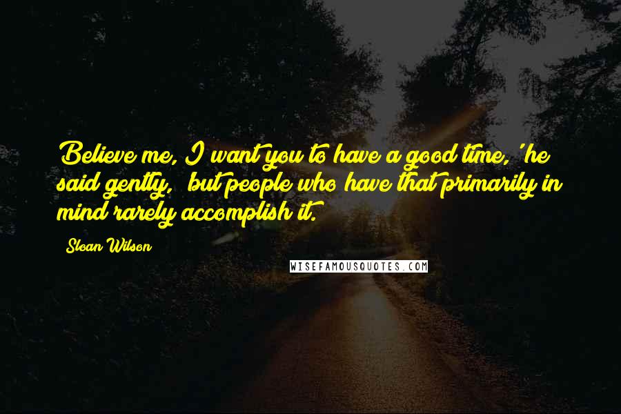 Sloan Wilson Quotes: Believe me, I want you to have a good time,' he said gently, 'but people who have that primarily in mind rarely accomplish it.