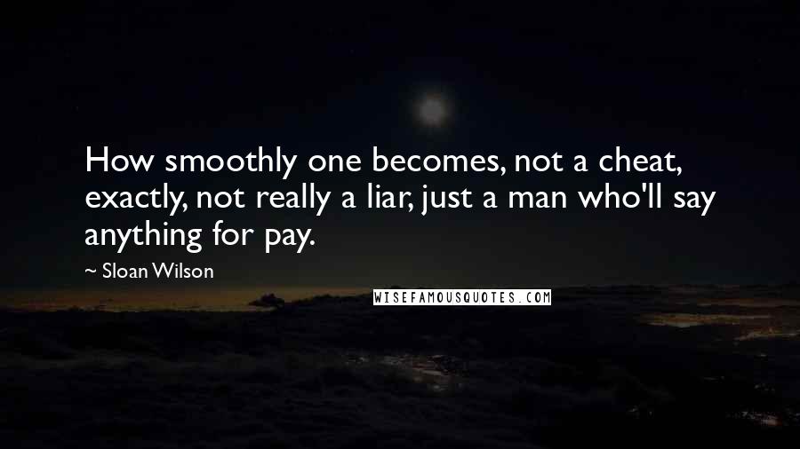 Sloan Wilson Quotes: How smoothly one becomes, not a cheat, exactly, not really a liar, just a man who'll say anything for pay.