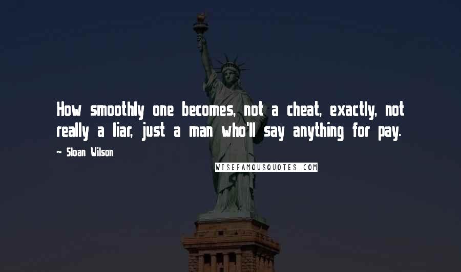 Sloan Wilson Quotes: How smoothly one becomes, not a cheat, exactly, not really a liar, just a man who'll say anything for pay.