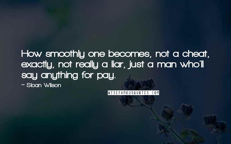 Sloan Wilson Quotes: How smoothly one becomes, not a cheat, exactly, not really a liar, just a man who'll say anything for pay.