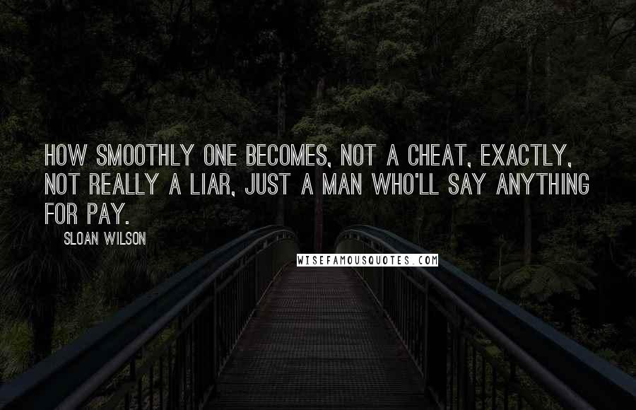 Sloan Wilson Quotes: How smoothly one becomes, not a cheat, exactly, not really a liar, just a man who'll say anything for pay.