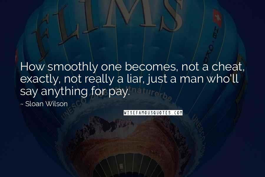 Sloan Wilson Quotes: How smoothly one becomes, not a cheat, exactly, not really a liar, just a man who'll say anything for pay.