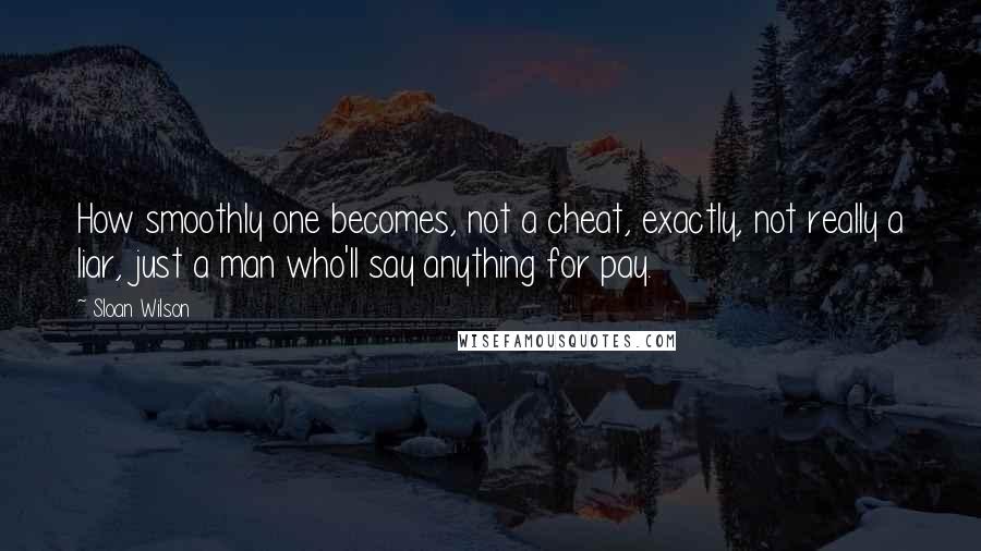 Sloan Wilson Quotes: How smoothly one becomes, not a cheat, exactly, not really a liar, just a man who'll say anything for pay.