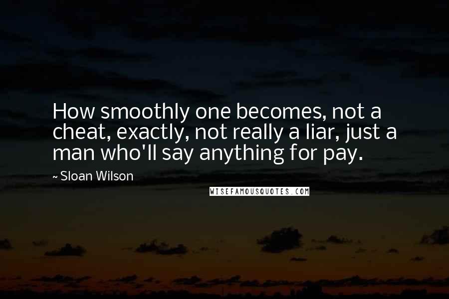 Sloan Wilson Quotes: How smoothly one becomes, not a cheat, exactly, not really a liar, just a man who'll say anything for pay.