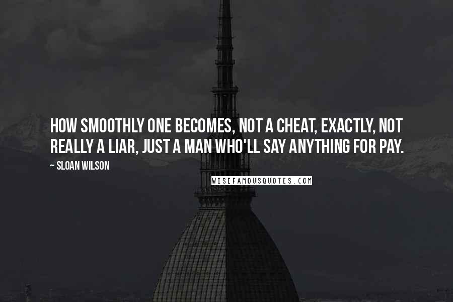 Sloan Wilson Quotes: How smoothly one becomes, not a cheat, exactly, not really a liar, just a man who'll say anything for pay.