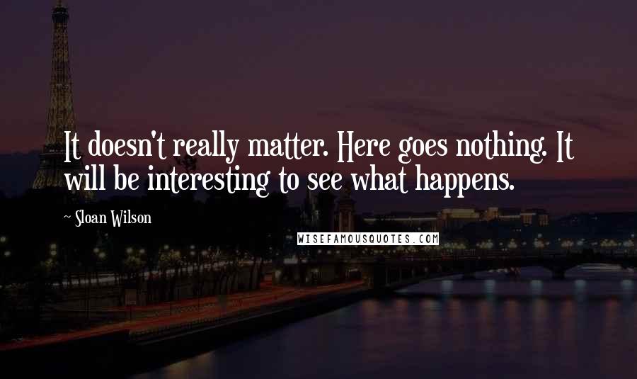 Sloan Wilson Quotes: It doesn't really matter. Here goes nothing. It will be interesting to see what happens.