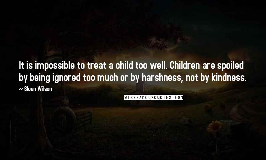 Sloan Wilson Quotes: It is impossible to treat a child too well. Children are spoiled by being ignored too much or by harshness, not by kindness.