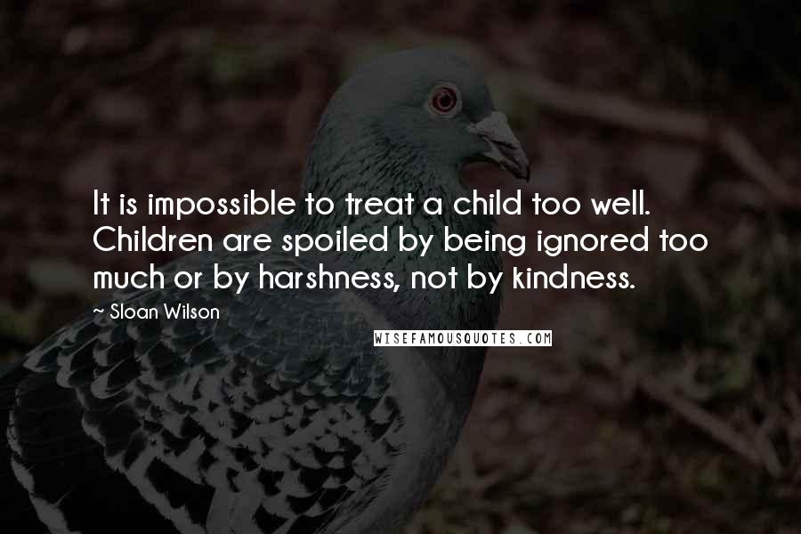 Sloan Wilson Quotes: It is impossible to treat a child too well. Children are spoiled by being ignored too much or by harshness, not by kindness.