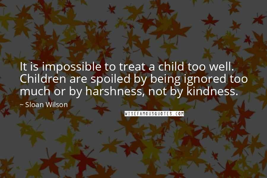 Sloan Wilson Quotes: It is impossible to treat a child too well. Children are spoiled by being ignored too much or by harshness, not by kindness.