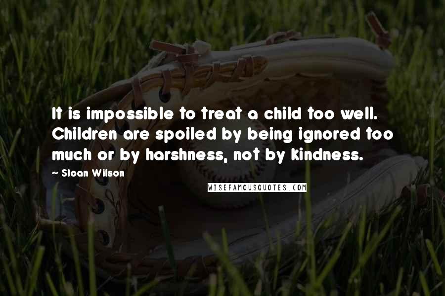 Sloan Wilson Quotes: It is impossible to treat a child too well. Children are spoiled by being ignored too much or by harshness, not by kindness.