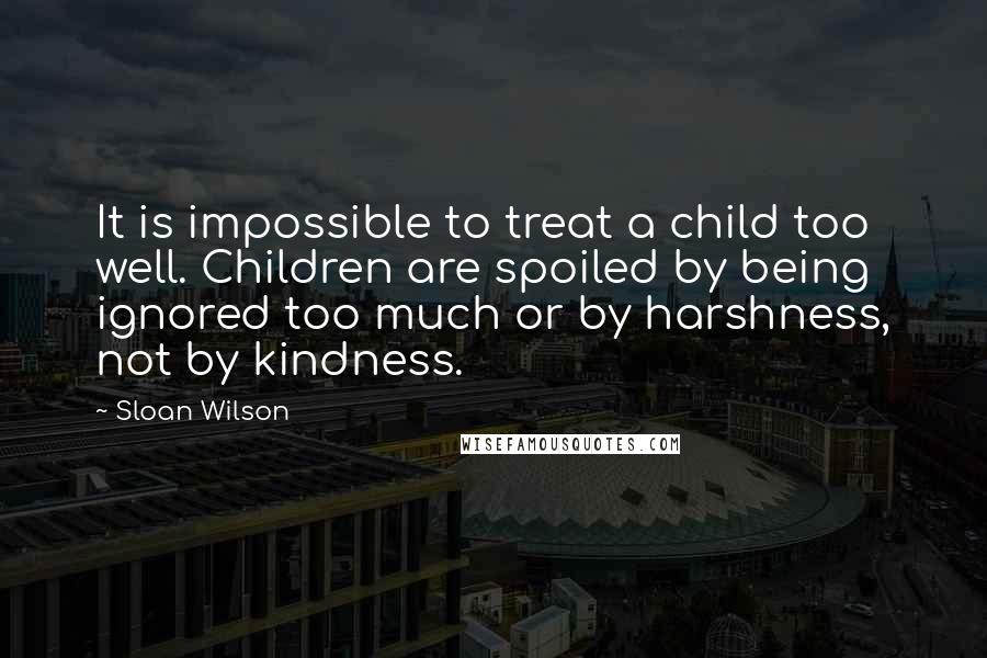 Sloan Wilson Quotes: It is impossible to treat a child too well. Children are spoiled by being ignored too much or by harshness, not by kindness.