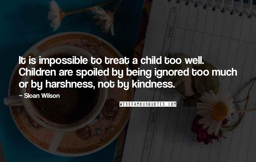 Sloan Wilson Quotes: It is impossible to treat a child too well. Children are spoiled by being ignored too much or by harshness, not by kindness.