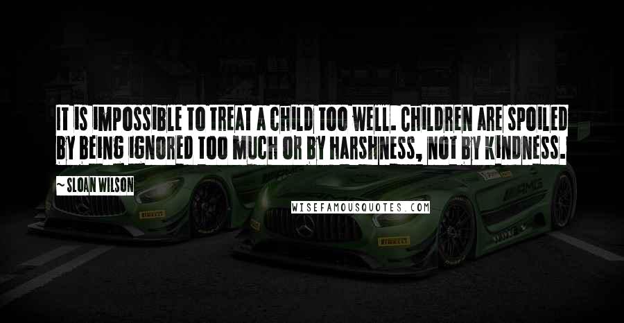 Sloan Wilson Quotes: It is impossible to treat a child too well. Children are spoiled by being ignored too much or by harshness, not by kindness.