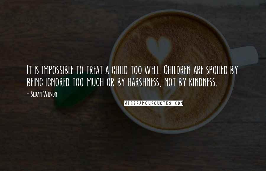 Sloan Wilson Quotes: It is impossible to treat a child too well. Children are spoiled by being ignored too much or by harshness, not by kindness.