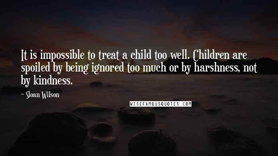 Sloan Wilson Quotes: It is impossible to treat a child too well. Children are spoiled by being ignored too much or by harshness, not by kindness.