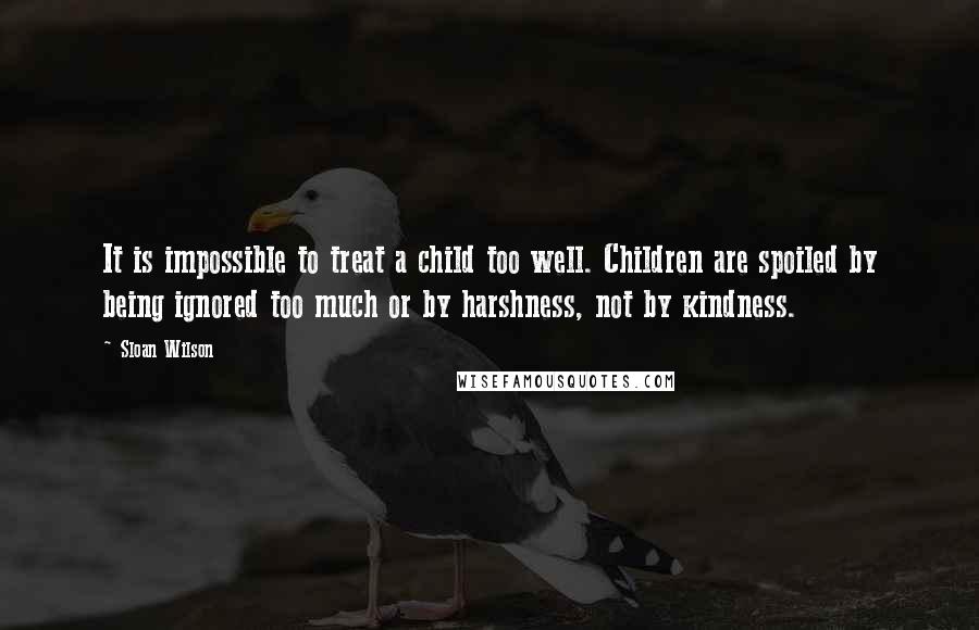 Sloan Wilson Quotes: It is impossible to treat a child too well. Children are spoiled by being ignored too much or by harshness, not by kindness.