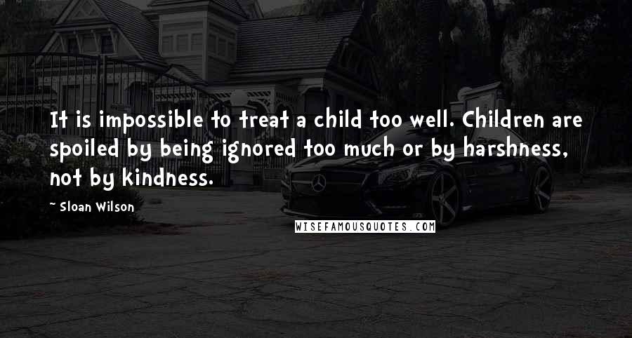 Sloan Wilson Quotes: It is impossible to treat a child too well. Children are spoiled by being ignored too much or by harshness, not by kindness.