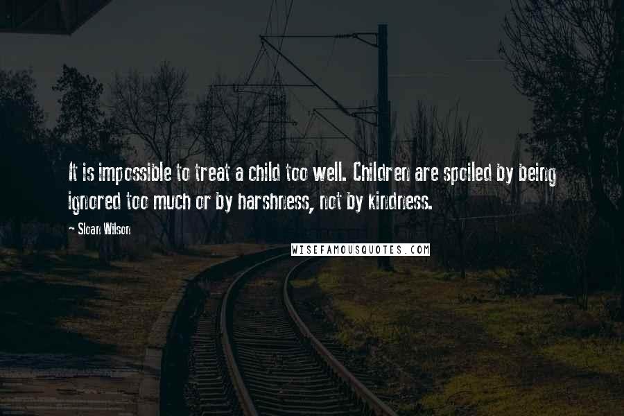 Sloan Wilson Quotes: It is impossible to treat a child too well. Children are spoiled by being ignored too much or by harshness, not by kindness.