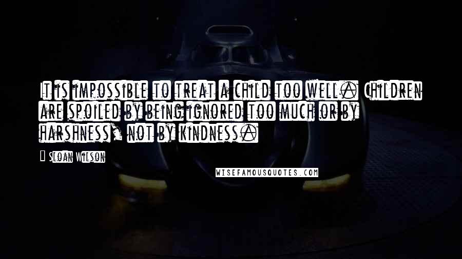 Sloan Wilson Quotes: It is impossible to treat a child too well. Children are spoiled by being ignored too much or by harshness, not by kindness.