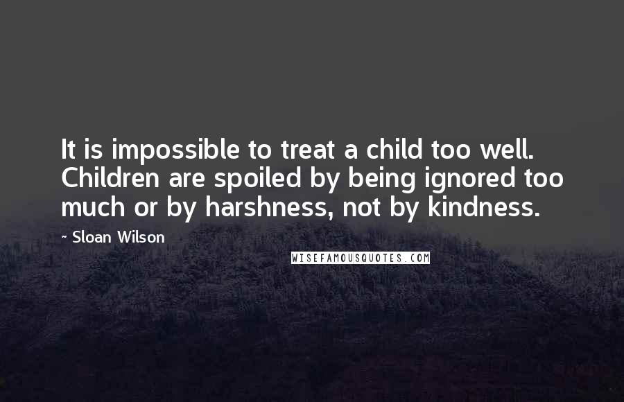 Sloan Wilson Quotes: It is impossible to treat a child too well. Children are spoiled by being ignored too much or by harshness, not by kindness.