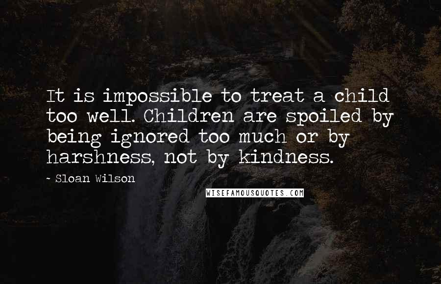 Sloan Wilson Quotes: It is impossible to treat a child too well. Children are spoiled by being ignored too much or by harshness, not by kindness.