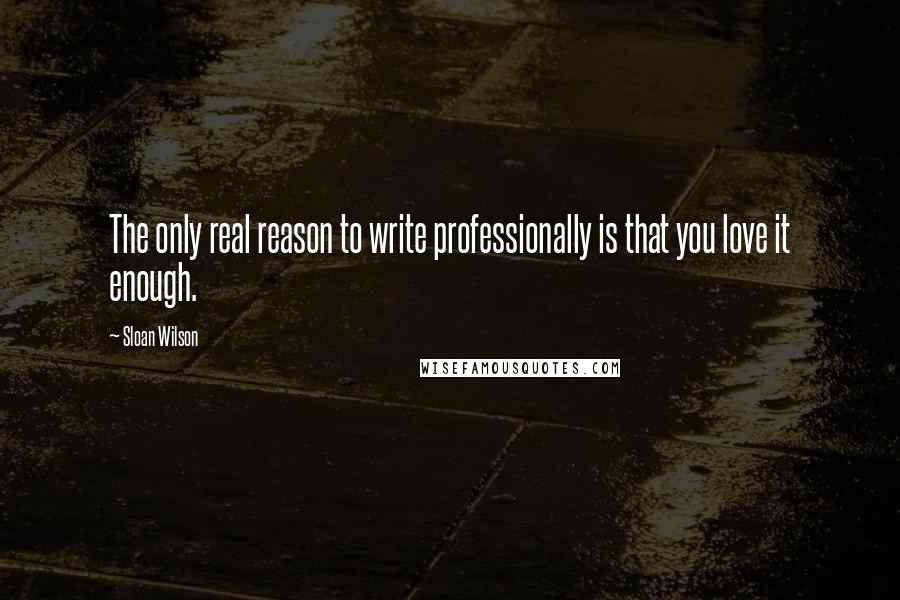 Sloan Wilson Quotes: The only real reason to write professionally is that you love it enough.