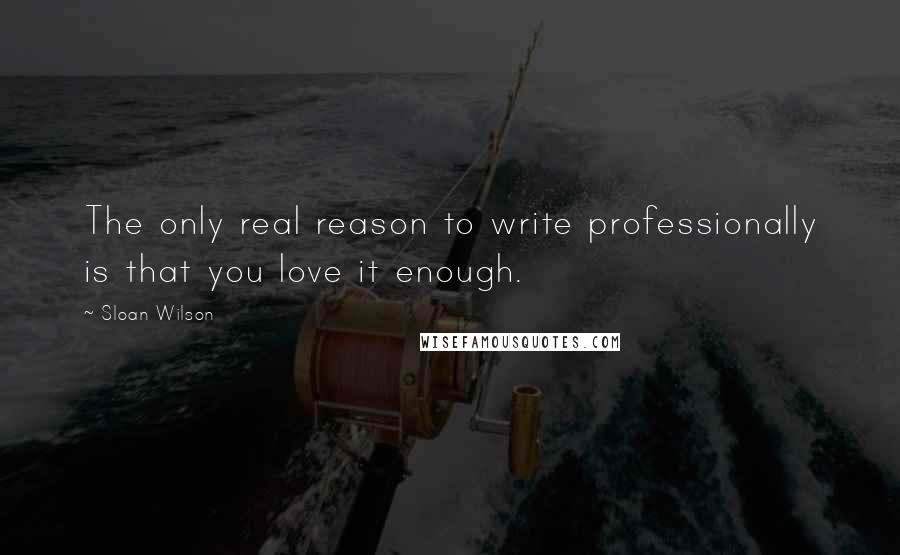 Sloan Wilson Quotes: The only real reason to write professionally is that you love it enough.