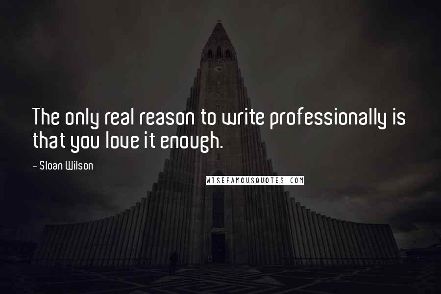 Sloan Wilson Quotes: The only real reason to write professionally is that you love it enough.