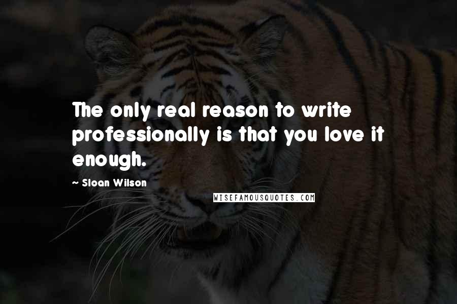 Sloan Wilson Quotes: The only real reason to write professionally is that you love it enough.