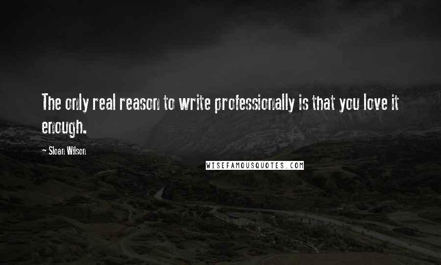 Sloan Wilson Quotes: The only real reason to write professionally is that you love it enough.
