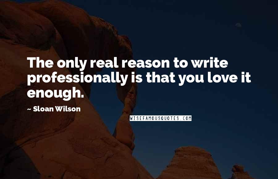 Sloan Wilson Quotes: The only real reason to write professionally is that you love it enough.