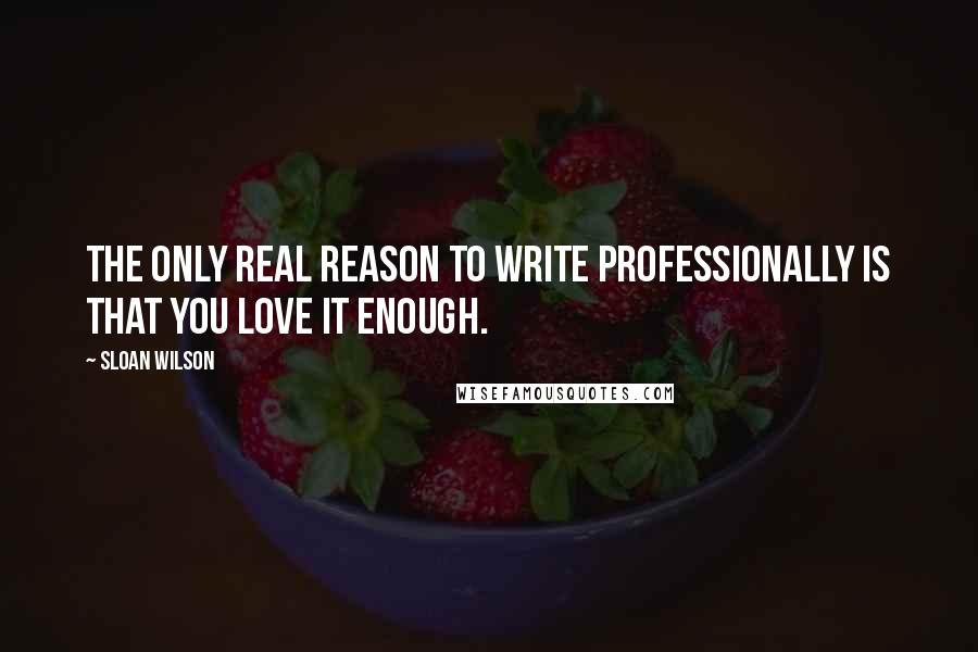 Sloan Wilson Quotes: The only real reason to write professionally is that you love it enough.