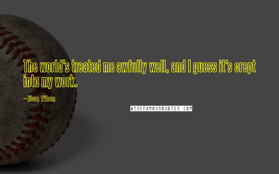 Sloan Wilson Quotes: The world's treated me awfully well, and I guess it's crept into my work.