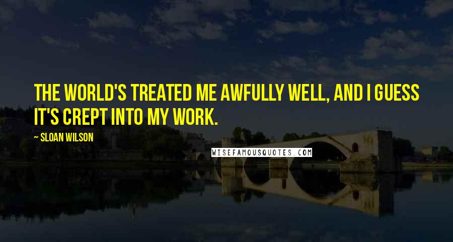 Sloan Wilson Quotes: The world's treated me awfully well, and I guess it's crept into my work.