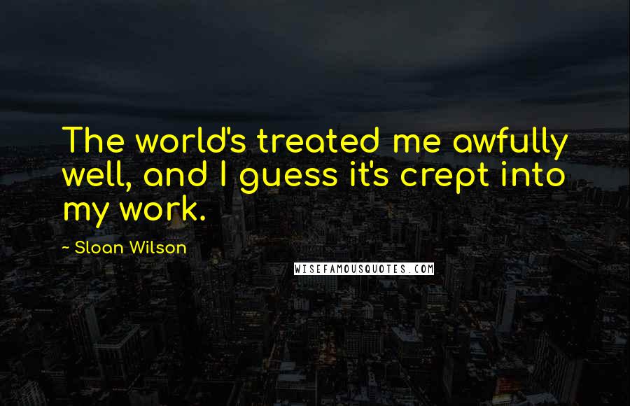 Sloan Wilson Quotes: The world's treated me awfully well, and I guess it's crept into my work.