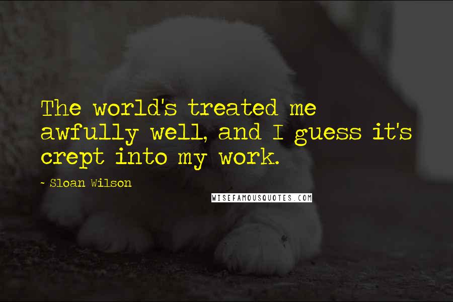 Sloan Wilson Quotes: The world's treated me awfully well, and I guess it's crept into my work.