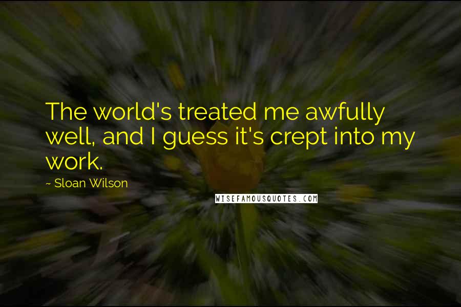 Sloan Wilson Quotes: The world's treated me awfully well, and I guess it's crept into my work.